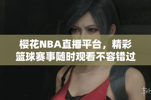 櫻花NBA直播平臺(tái)，精彩籃球賽事隨時(shí)觀看不容錯(cuò)過