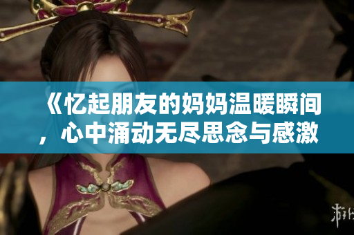 《憶起朋友的媽媽溫暖瞬間，心中涌動無盡思念與感激之情》