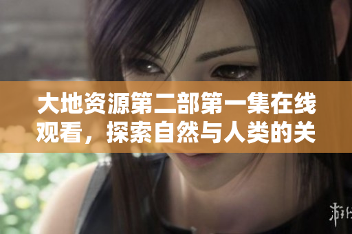 大地資源第二部第一集在線觀看，探索自然與人類的關(guān)系