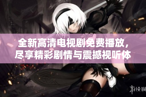 全新高清電視劇免費(fèi)播放，盡享精彩劇情與震撼視聽體驗(yàn)！