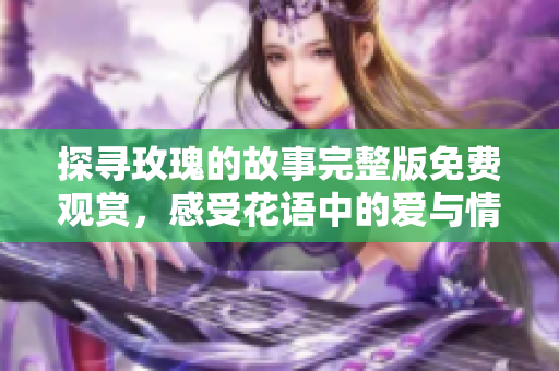 探尋玫瑰的故事完整版免費(fèi)觀(guān)賞，感受花語(yǔ)中的愛(ài)與情感