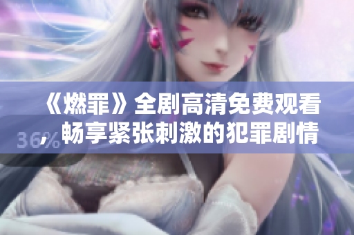 《燃罪》全劇高清免費(fèi)觀看，暢享緊張刺激的犯罪劇情盛宴
