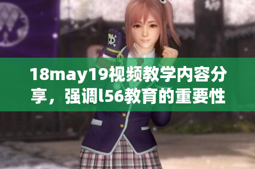 18may19視頻教學內容分享，強調l56教育的重要性與應用