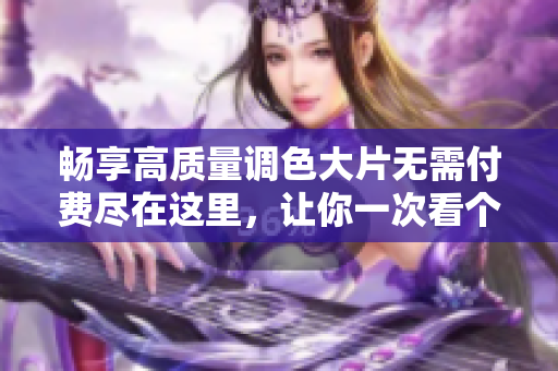 暢享高質(zhì)量調(diào)色大片無需付費(fèi)盡在這里，讓你一次看個(gè)夠
