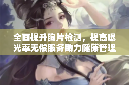 全面提升胸片檢測(cè)，提高曝光率無(wú)償服務(wù)助力健康管理