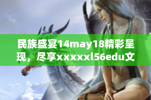民族盛宴14may18精彩呈現(xiàn)，盡享xxxxxl56edu文化魅力
