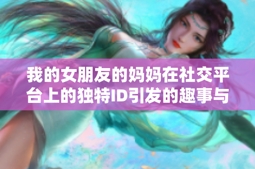 我的女朋友的媽媽在社交平臺上的獨特ID引發(fā)的趣事與反思