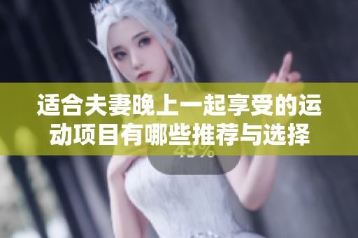 適合夫妻晚上一起享受的運(yùn)動項(xiàng)目有哪些推薦與選擇