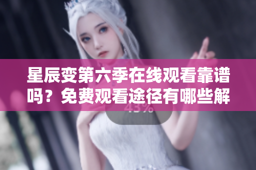 星辰變第六季在線觀看靠譜嗎？免費觀看途徑有哪些解析