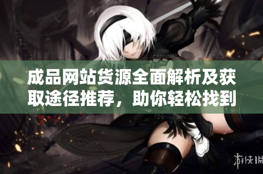成品網(wǎng)站貨源全面解析及獲取途徑推薦，助你輕松找到優(yōu)質(zhì)貨源