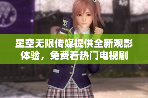 星空無限傳媒提供全新觀影體驗，免費看熱門電視劇