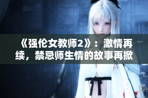 《強倫女教師2》：激情再續(xù)，禁忌師生情的故事再掀波瀾
