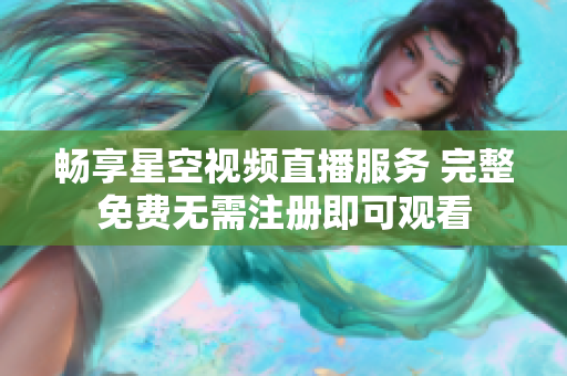 暢享星空視頻直播服務(wù) 完整免費無需注冊即可觀看