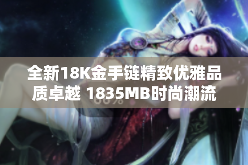 全新18K金手鏈精致優(yōu)雅品質(zhì)卓越 1835MB時(shí)尚潮流首選
