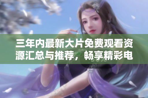 三年內(nèi)最新大片免費觀看資源匯總與推薦，暢享精彩電影時光