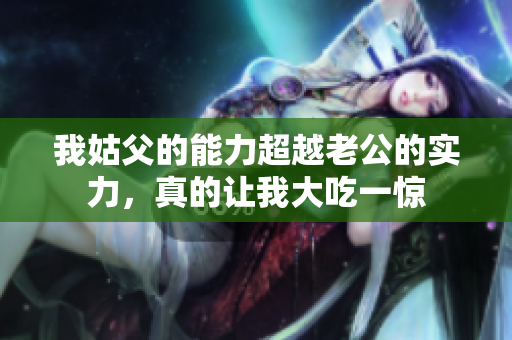 我姑父的能力超越老公的實(shí)力，真的讓我大吃一驚