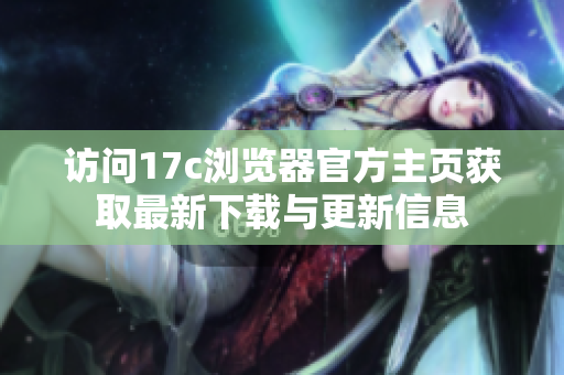 訪問(wèn)17c瀏覽器官方主頁(yè)獲取最新下載與更新信息
