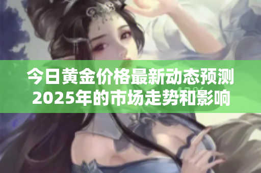 今日黃金價(jià)格最新動(dòng)態(tài)預(yù)測2025年的市場走勢和影響因素