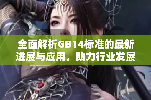 全面解析GB14標(biāo)準(zhǔn)的最新進(jìn)展與應(yīng)用，助力行業(yè)發(fā)展新趨勢