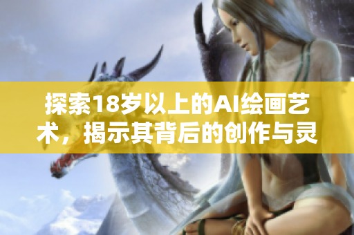 探索18歲以上的AI繪畫藝術(shù)，揭示其背后的創(chuàng)作與靈感來源