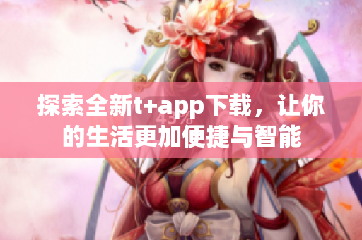 探索全新t+app下載，讓你的生活更加便捷與智能