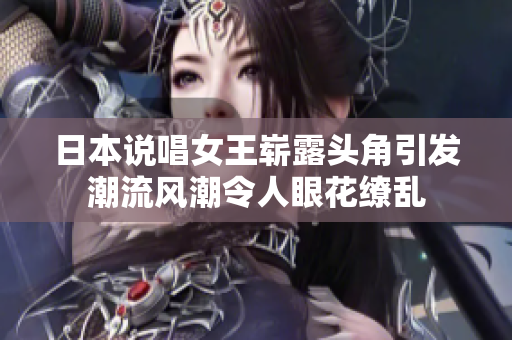 日本說(shuō)唱女王嶄露頭角引發(fā)潮流風(fēng)潮令人眼花繚亂