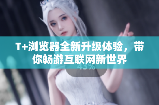 T+瀏覽器全新升級(jí)體驗(yàn)，帶你暢游互聯(lián)網(wǎng)新世界