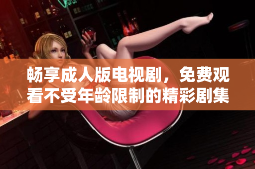 暢享成人版電視劇，免費(fèi)觀看不受年齡限制的精彩劇集