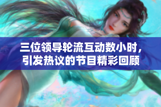 三位領(lǐng)導(dǎo)輪流互動(dòng)數(shù)小時(shí)，引發(fā)熱議的節(jié)目精彩回顧