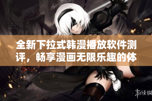 全新下拉式韓漫播放軟件測(cè)評(píng)，暢享漫畫(huà)無(wú)限樂(lè)趣的體驗(yàn)心得