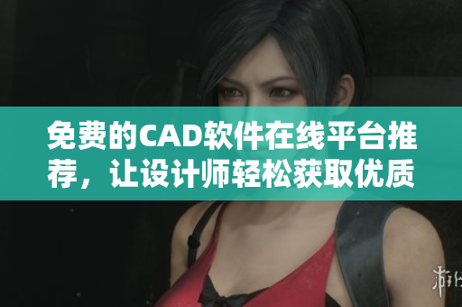 免費的CAD軟件在線平臺推薦，讓設(shè)計師輕松獲取優(yōu)質(zhì)資源
