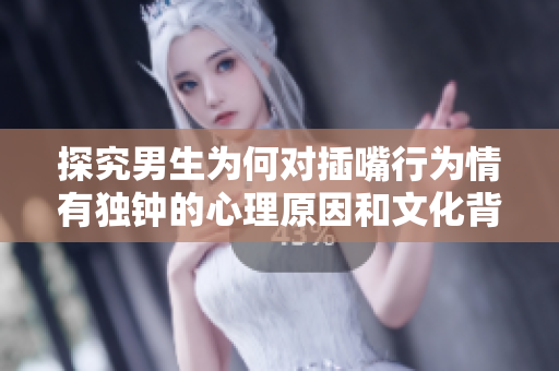 探究男生為何對(duì)插嘴行為情有獨(dú)鐘的心理原因和文化背景