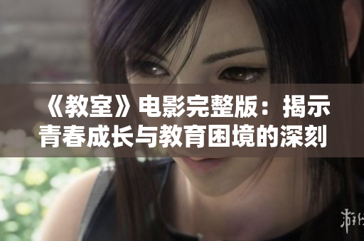 《教室》電影完整版：揭示青春成長(zhǎng)與教育困境的深刻故事
