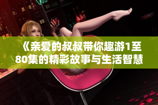 《親愛的叔叔帶你趣游1至80集的精彩故事與生活智慧》