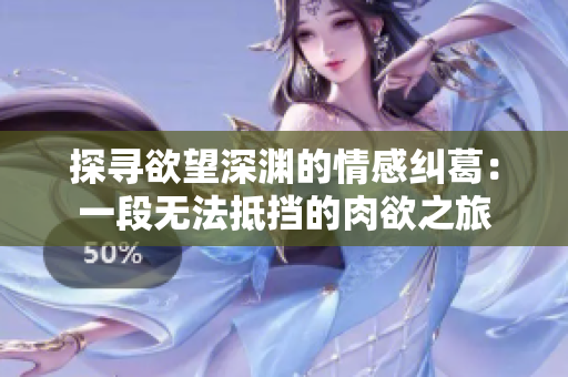 探尋欲望深淵的情感糾葛：一段無(wú)法抵擋的肉欲之旅
