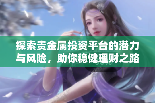 探索貴金屬投資平臺的潛力與風(fēng)險，助你穩(wěn)健理財之路