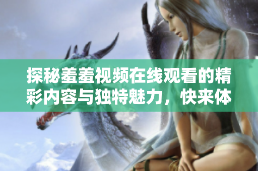 探秘羞羞視頻在線觀看的精彩內(nèi)容與獨特魅力，快來體驗吧！