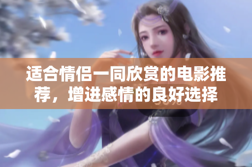 適合情侶一同欣賞的電影推薦，增進感情的良好選擇