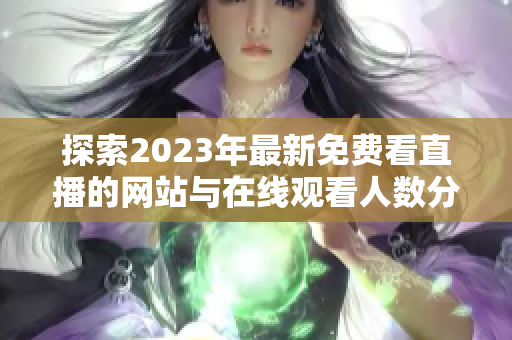 探索2023年最新免費看直播的網站與在線觀看人數(shù)分析