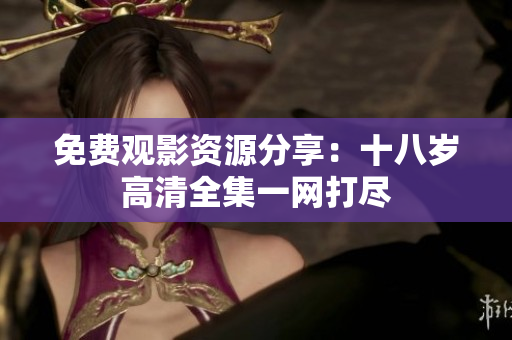免費觀影資源分享：十八歲高清全集一網(wǎng)打盡