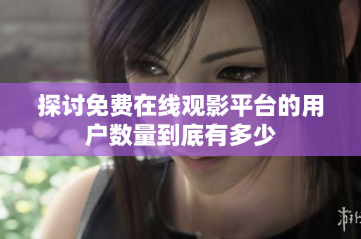 探討免費(fèi)在線觀影平臺的用戶數(shù)量到底有多少