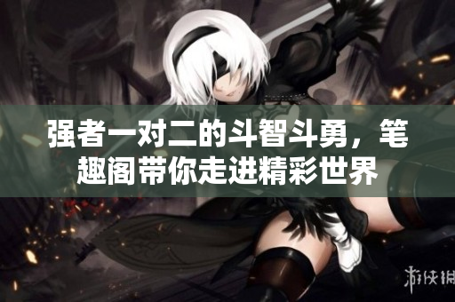 強(qiáng)者一對二的斗智斗勇，筆趣閣帶你走進(jìn)精彩世界