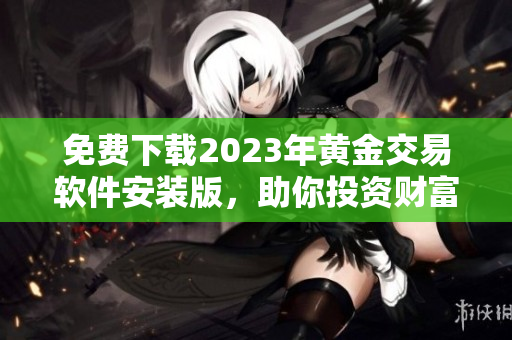 免費(fèi)下載2023年黃金交易軟件安裝版，助你投資財(cái)富增值
