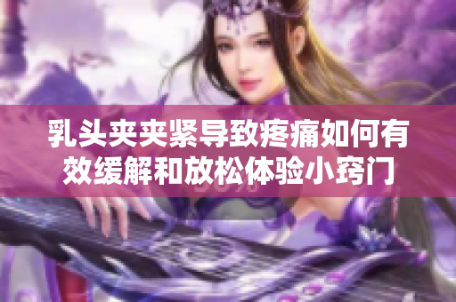 乳頭夾夾緊導(dǎo)致疼痛如何有效緩解和放松體驗小竅門