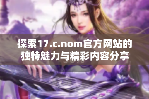 探索17.c.nom官方網(wǎng)站的獨特魅力與精彩內(nèi)容分享