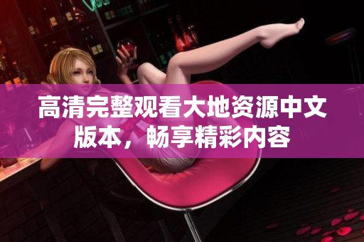 高清完整觀看大地資源中文版本，暢享精彩內(nèi)容