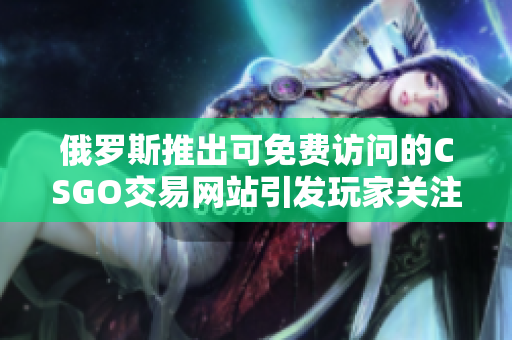 俄羅斯推出可免費(fèi)訪問的CSGO交易網(wǎng)站引發(fā)玩家關(guān)注