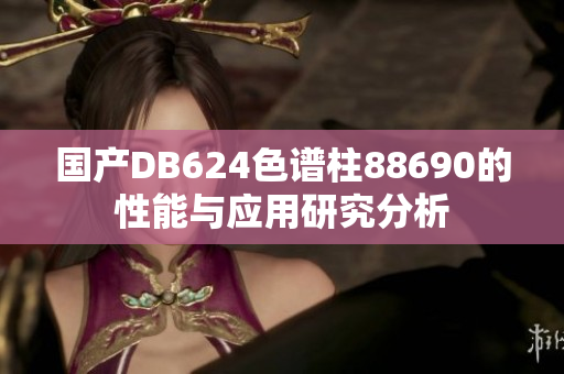 國產(chǎn)DB624色譜柱88690的性能與應(yīng)用研究分析