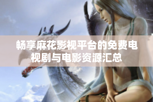 暢享麻花影視平臺的免費電視劇與電影資源匯總
