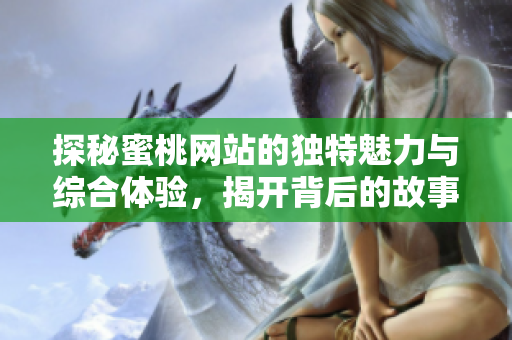 探秘蜜桃網(wǎng)站的獨(dú)特魅力與綜合體驗(yàn)，揭開(kāi)背后的故事與服務(wù)